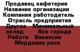 Продавец кафетерия › Название организации ­ Компания-работодатель › Отрасль предприятия ­ Другое › Минимальный оклад ­ 1 - Все города Работа » Вакансии   . Мордовия респ.